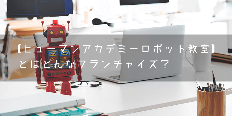 『ヒューマンアカデミーロボット教室』とはどのようなフランチャイズ?